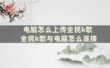 电脑怎么上传全民k歌 全民k歌与电脑怎么连接